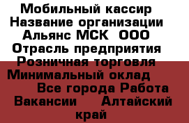 Мобильный кассир › Название организации ­ Альянс-МСК, ООО › Отрасль предприятия ­ Розничная торговля › Минимальный оклад ­ 30 000 - Все города Работа » Вакансии   . Алтайский край